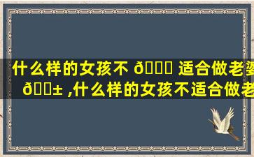 什么样的女孩不 🐋 适合做老婆 🐱 ,什么样的女孩不适合做老婆工作